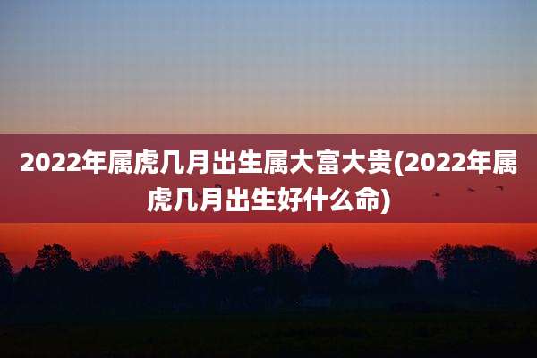 2022年属虎几月出生属大富大贵(2022年属虎几月出生好什么命)