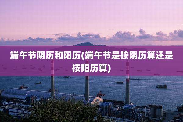 端午节阴历和阳历(端午节是按阴历算还是按阳历算)