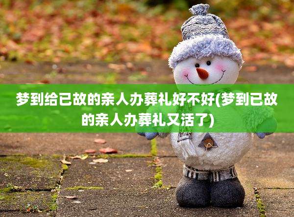 梦到给已故的亲人办葬礼好不好(梦到已故的亲人办葬礼又活了)