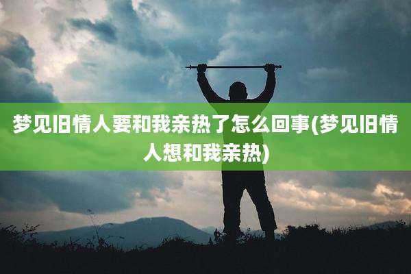 梦见旧情人要和我亲热了怎么回事(梦见旧情人想和我亲热)