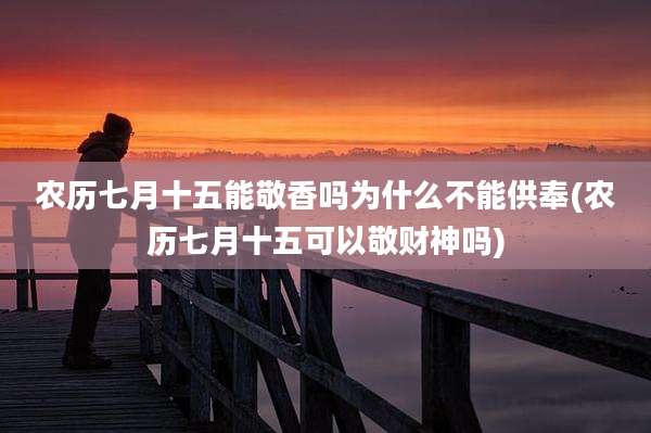 农历七月十五能敬香吗为什么不能供奉(农历七月十五可以敬财神吗)