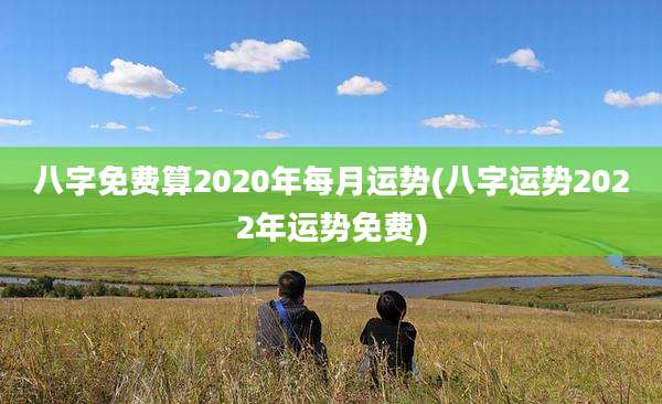八字免费算2020年每月运势(八字运势2022年运势免费)