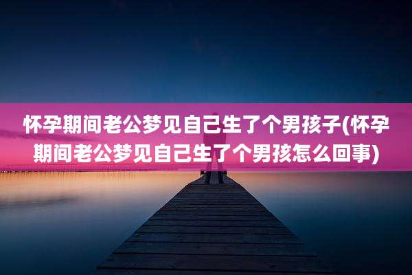 怀孕期间老公梦见自己生了个男孩子(怀孕期间老公梦见自己生了个男孩怎么回事)