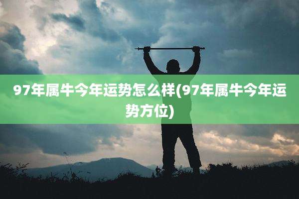 97年属牛今年运势怎么样(97年属牛今年运势方位)