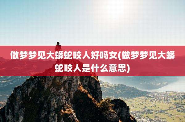 做梦梦见大蟒蛇咬人好吗女(做梦梦见大蟒蛇咬人是什么意思)
