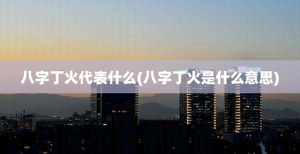 八字丁火代表什么(八字丁火是什么意思)