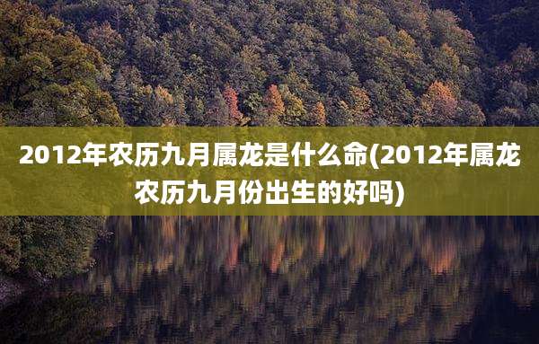 2012年农历九月属龙是什么命(2012年属龙农历九月份出生的好吗)