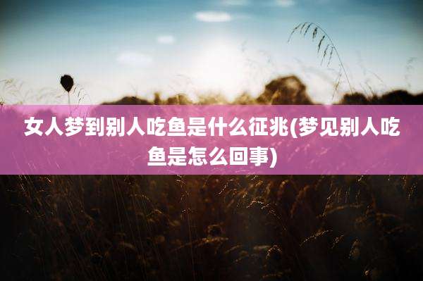 女人梦到别人吃鱼是什么征兆(梦见别人吃鱼是怎么回事)