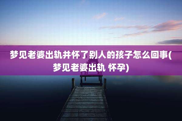 梦见老婆出轨并怀了别人的孩子怎么回事(梦见老婆出轨 怀孕)