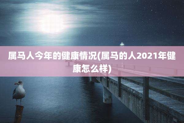 属马人今年的健康情况(属马的人2021年健康怎么样)