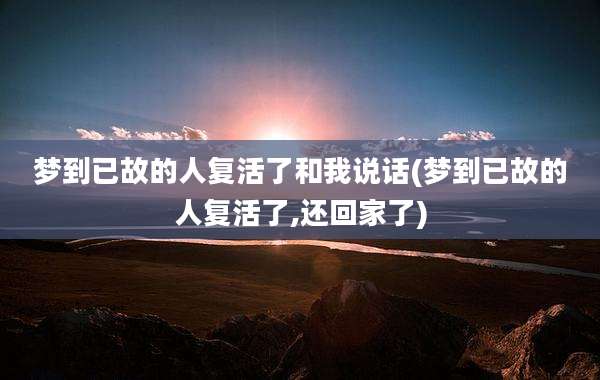 梦到已故的人复活了和我说话(梦到已故的人复活了,还回家了)