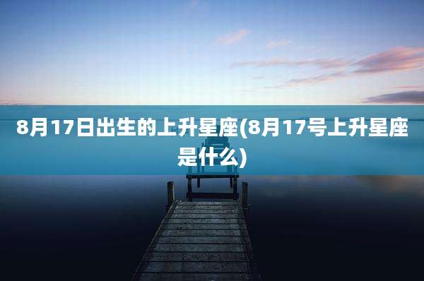 8月17日出生的上升星座(8月17号上升星座是什么)