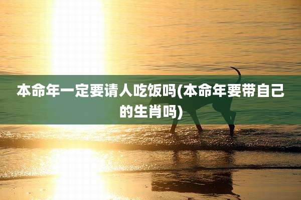 本命年一定要请人吃饭吗(本命年要带自己的生肖吗)