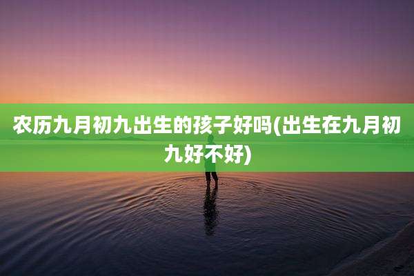 农历九月初九出生的孩子好吗(出生在九月初九好不好)