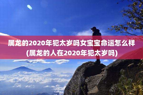 属龙的2020年犯太岁吗女宝宝命运怎么样(属龙的人在2020年犯太岁吗)
