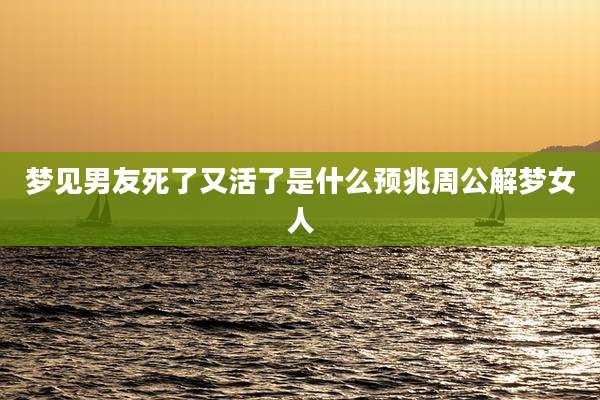 梦见男友死了又活了是什么预兆周公解梦女人