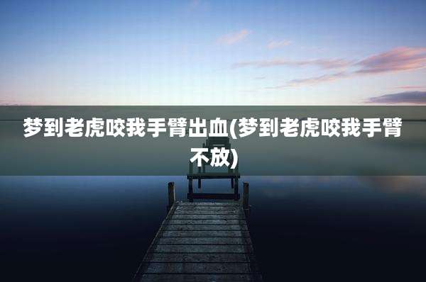 梦到老虎咬我手臂出血(梦到老虎咬我手臂不放)