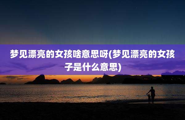 梦见漂亮的女孩啥意思呀(梦见漂亮的女孩子是什么意思)