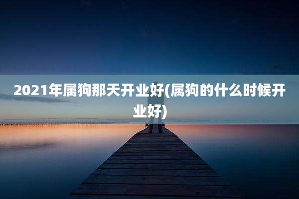 2021年属狗那天开业好(属狗的什么时候开业好)