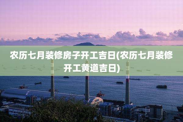 农历七月装修房子开工吉日(农历七月装修开工黄道吉日)
