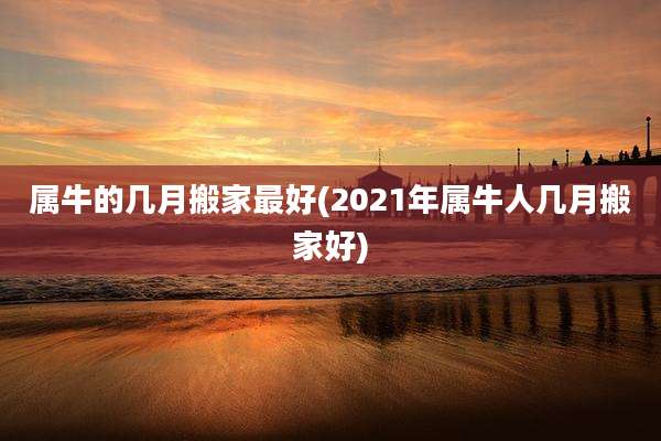 属牛的几月搬家最好(2021年属牛人几月搬家好)