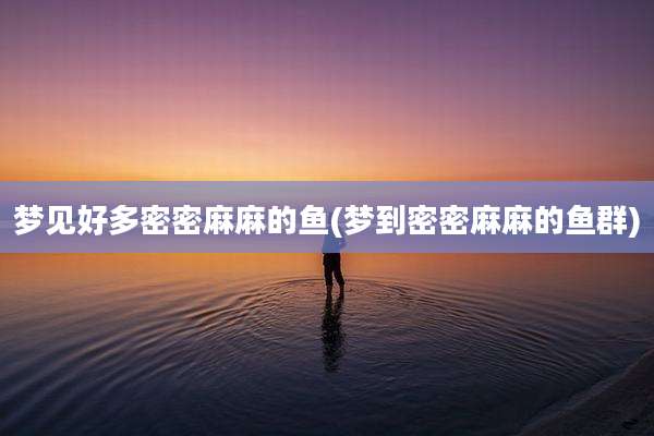 梦见好多密密麻麻的鱼(梦到密密麻麻的鱼群)