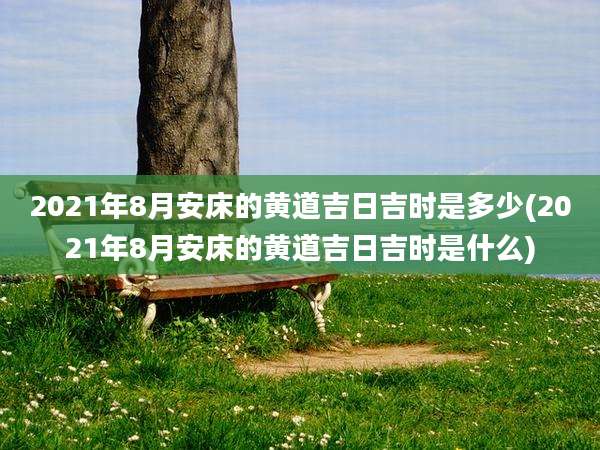2021年8月安床的黄道吉日吉时是多少(2021年8月安床的黄道吉日吉时是什么)
