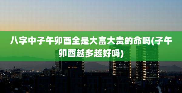 八字中子午卯酉全是大富大贵的命吗(子午卯酉越多越好吗)