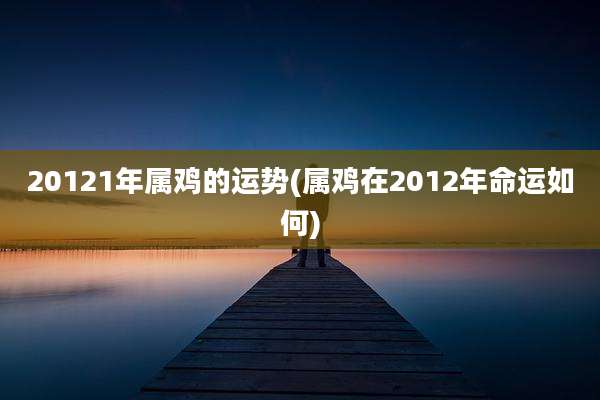 20121年属鸡的运势(属鸡在2012年命运如何)