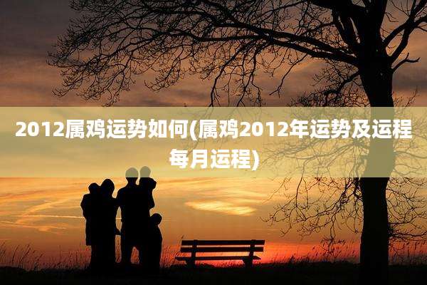 2012属鸡运势如何(属鸡2012年运势及运程每月运程)