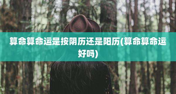 算命算命运是按阴历还是阳历(算命算命运好吗)