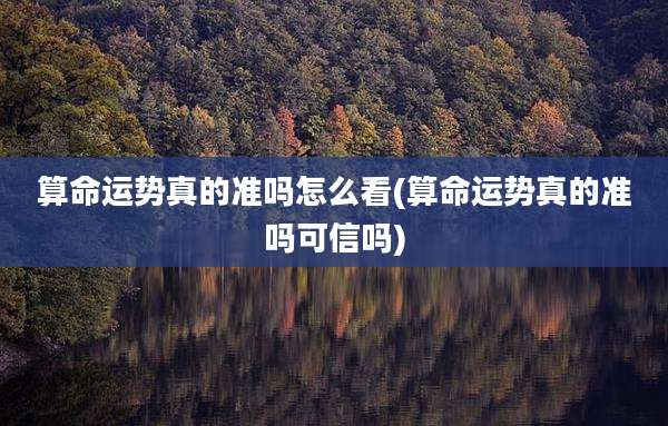 算命运势真的准吗怎么看(算命运势真的准吗可信吗)