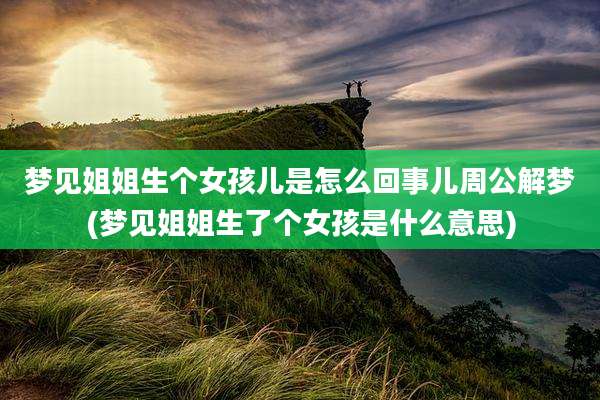 梦见姐姐生个女孩儿是怎么回事儿周公解梦(梦见姐姐生了个女孩是什么意思)