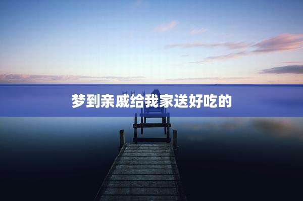 梦到亲戚给我家送好吃的