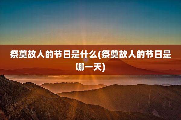 祭奠故人的节日是什么(祭奠故人的节日是哪一天)