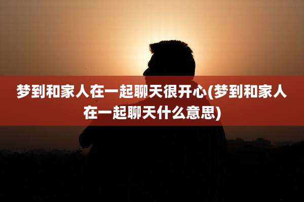 梦到和家人在一起聊天很开心(梦到和家人在一起聊天什么意思)
