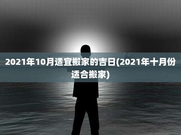 2021年10月适宜搬家的吉日(2021年十月份适合搬家)