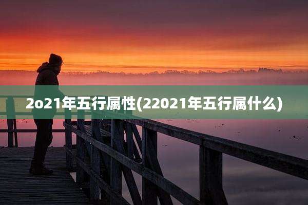 2o21年五行属性(22021年五行属什么)
