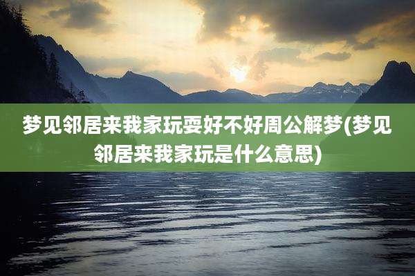 梦见邻居来我家玩耍好不好周公解梦(梦见邻居来我家玩是什么意思)