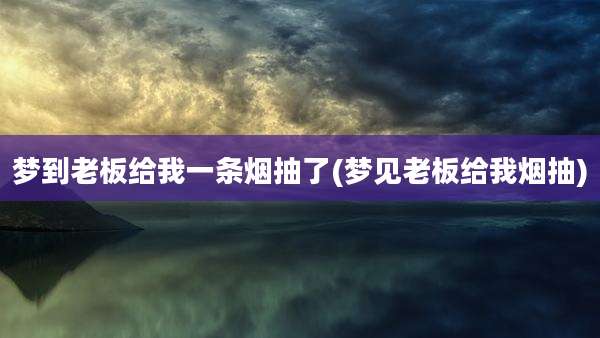梦到老板给我一条烟抽了(梦见老板给我烟抽)