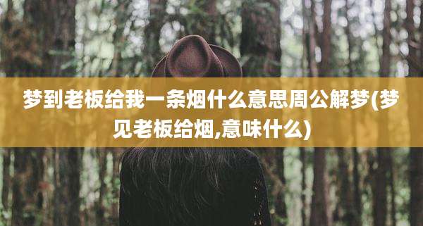 梦到老板给我一条烟什么意思周公解梦(梦见老板给烟,意味什么)