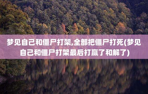 梦见自己和僵尸打架,全部把僵尸打死(梦见自己和僵尸打架最后打赢了和解了)