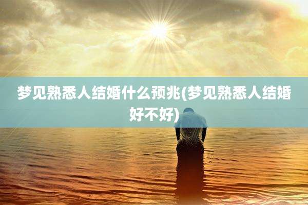 梦见熟悉人结婚什么预兆(梦见熟悉人结婚好不好)