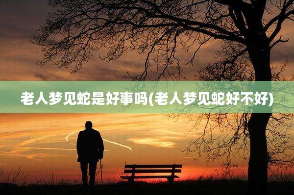 老人梦见蛇是好事吗(老人梦见蛇好不好)