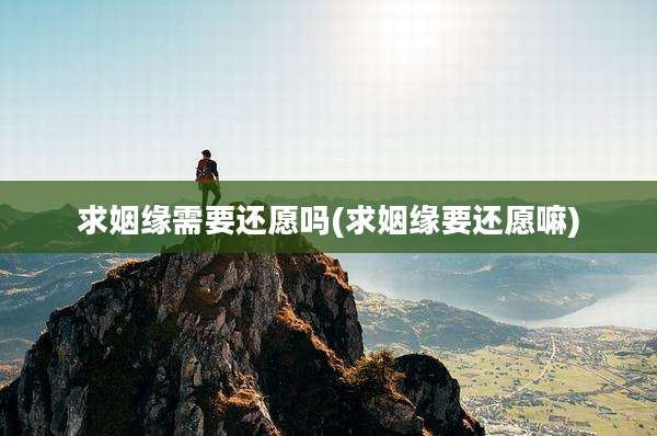 求姻缘需要还愿吗(求姻缘要还愿嘛)