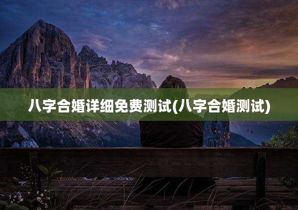 八字合婚详细免费测试(八字合婚测试)