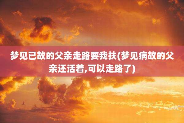 梦见已故的父亲走路要我扶(梦见病故的父亲还活着,可以走路了)