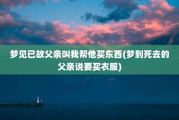 梦见已故父亲叫我帮他买东西(梦到死去的父亲说要买衣服)