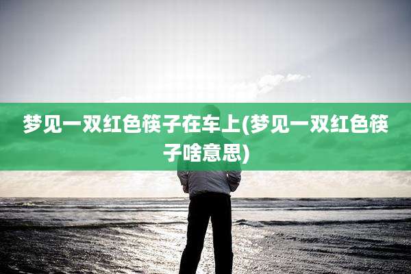 梦见一双红色筷子在车上(梦见一双红色筷子啥意思)