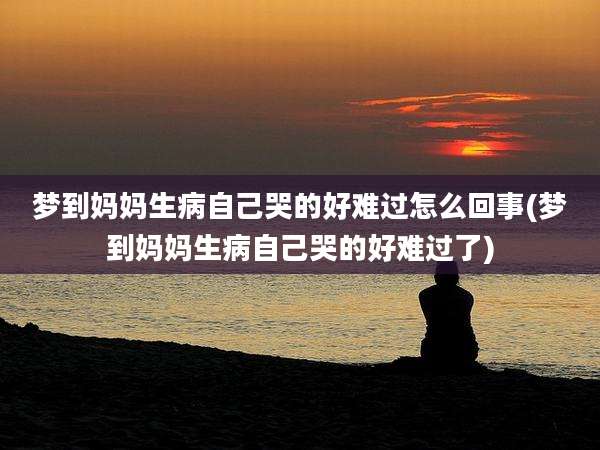 梦到妈妈生病自己哭的好难过怎么回事(梦到妈妈生病自己哭的好难过了)